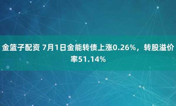 金篮子配资 7月1日金能转债上涨0.26%，转股溢价率51.14%