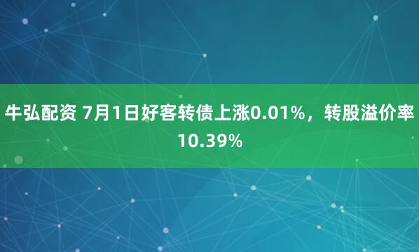 牛弘配资 7月1日好客转债上涨0.01%，转股溢价率10.39%