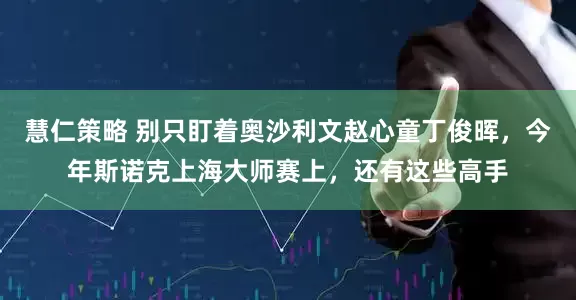 慧仁策略 别只盯着奥沙利文赵心童丁俊晖，今年斯诺克上海大师赛上，还有这些高手