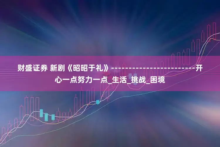 财盛证券 新剧《昭昭于礼》------------------------开心一点努力一点_生活_挑战_困境