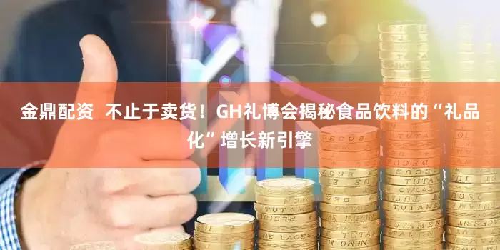 金鼎配资  不止于卖货！GH礼博会揭秘食品饮料的“礼品化”增长新引擎