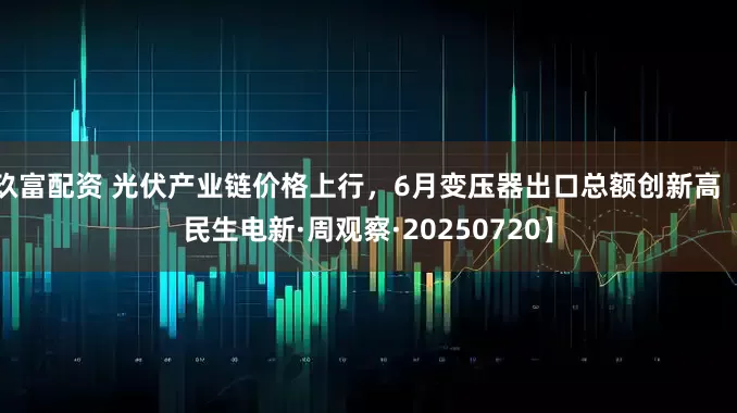 玖富配资 光伏产业链价格上行，6月变压器出口总额创新高【民生电新·周观察·20250720】