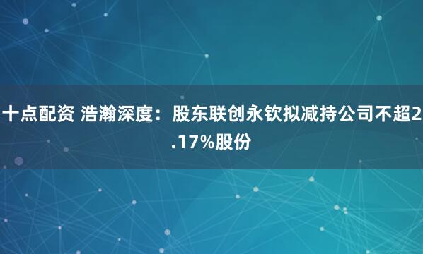 十点配资 浩瀚深度：股东联创永钦拟减持公司不超2.17%股份