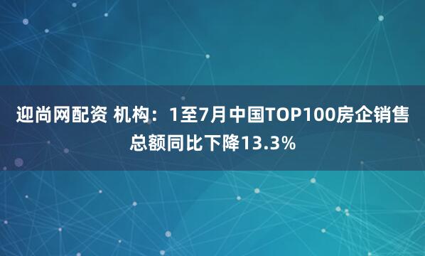 迎尚网配资 机构：1至7月中国TOP100房企销售总额同比下降13.3%