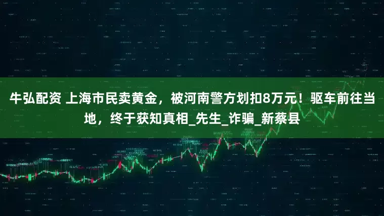 牛弘配资 上海市民卖黄金，被河南警方划扣8万元！驱车前往当地，终于获知真相_先生_诈骗_新蔡县