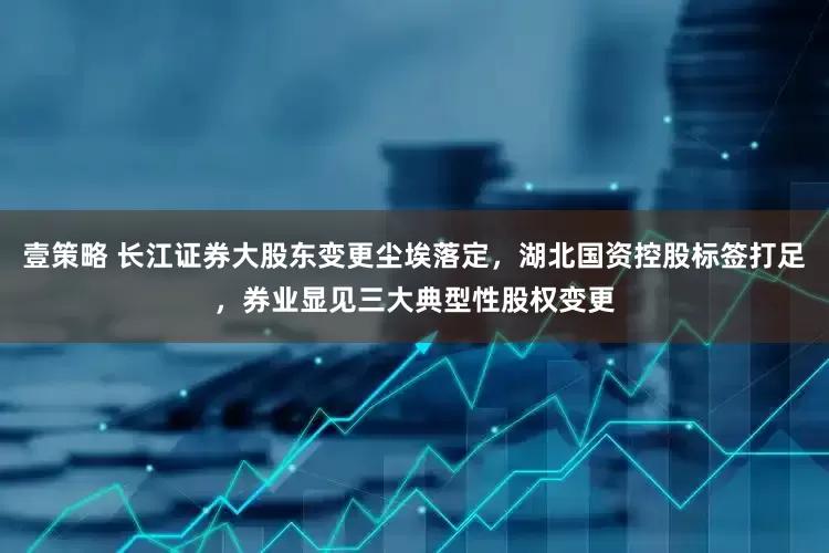壹策略 长江证券大股东变更尘埃落定，湖北国资控股标签打足，券业显见三大典型性股权变更