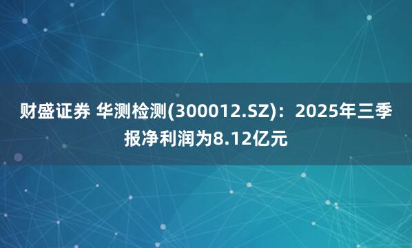 财盛证券 华测检测(300012.SZ)：2025年三季报净利润为8.12亿元