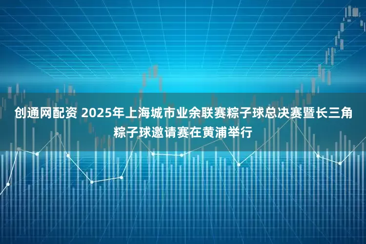 创通网配资 2025年上海城市业余联赛粽子球总决赛暨长三角粽子球邀请赛在黄浦举行