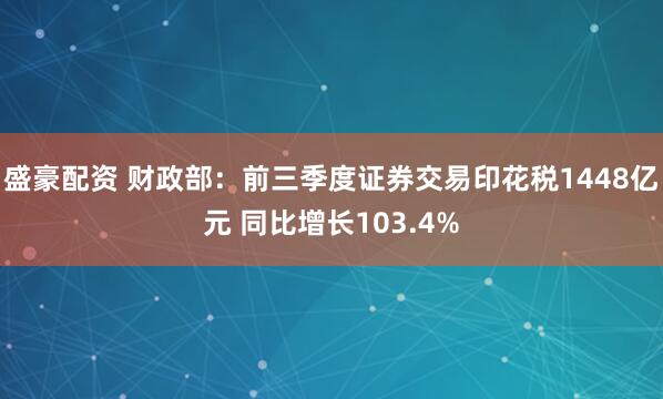 盛豪配资 财政部：前三季度证券交易印花税1448亿元 同比增长103.4%