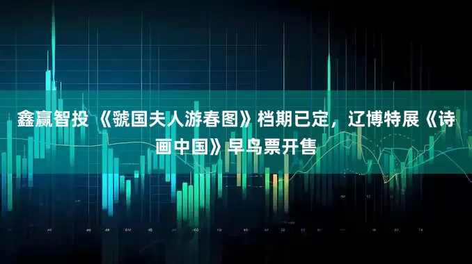 鑫赢智投 《虢国夫人游春图》档期已定，辽博特展《诗画中国》早鸟票开售