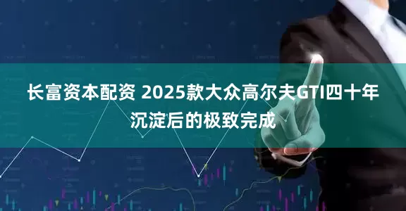 长富资本配资 2025款大众高尔夫GTI四十年沉淀后的极致完成