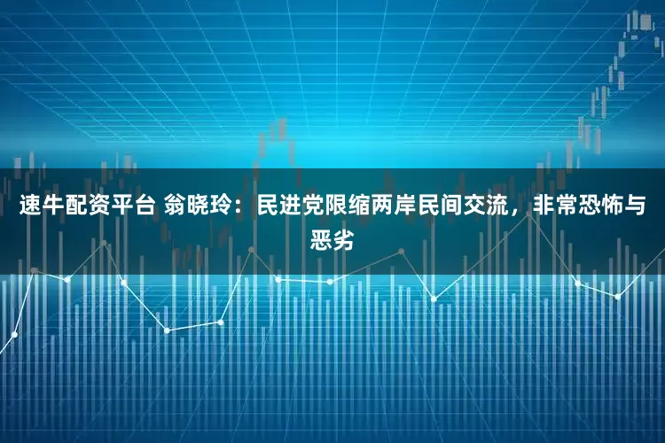 速牛配资平台 翁晓玲：民进党限缩两岸民间交流，非常恐怖与恶劣