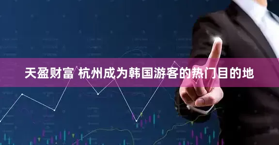 天盈财富 杭州成为韩国游客的热门目的地