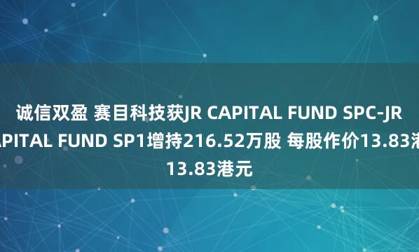 诚信双盈 赛目科技获JR CAPITAL FUND SPC-JR CAPITAL FUND SP1增持216.52万股 每股作价13.83港元