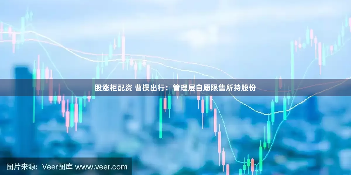 股涨柜配资 曹操出行：管理层自愿限售所持股份