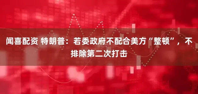 闻喜配资 特朗普：若委政府不配合美方“整顿”，不排除第二次打击