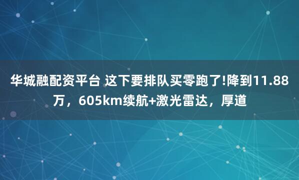 华城融配资平台 这下要排队买零跑了!降到11.88万，605km续航+激光雷达，厚道
