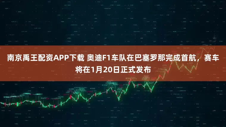 南京禹王配资APP下载 奥迪F1车队在巴塞罗那完成首航，赛车将在1月20日正式发布