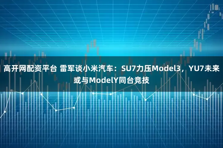 高开网配资平台 雷军谈小米汽车：SU7力压Model3，YU7未来或与ModelY同台竞技