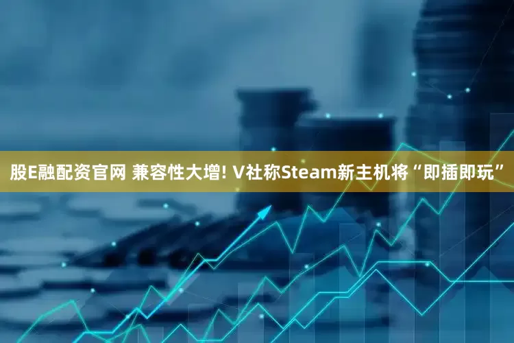 股E融配资官网 兼容性大增! V社称Steam新主机将“即插即玩”