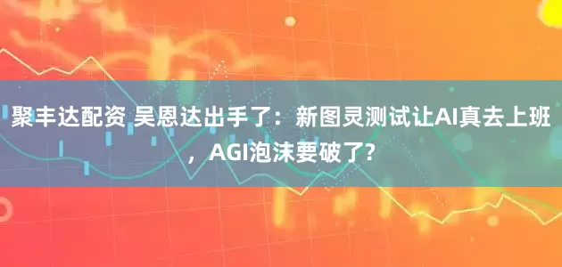 聚丰达配资 吴恩达出手了：新图灵测试让AI真去上班，AGI泡沫要破了?