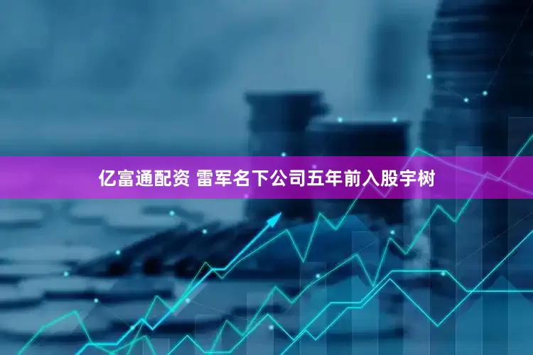 亿富通配资 雷军名下公司五年前入股宇树