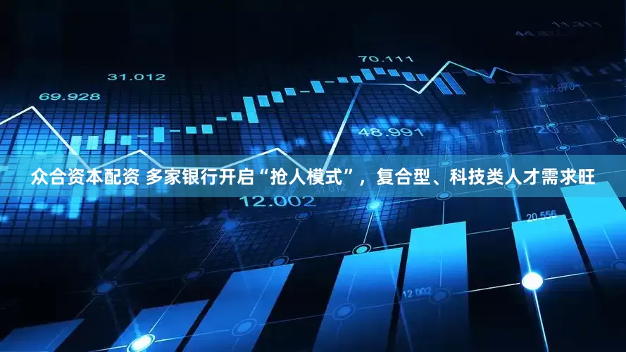 众合资本配资 多家银行开启“抢人模式”，复合型、科技类人才需求旺