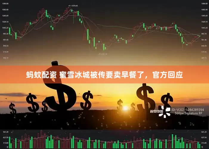 蚂蚊配资 蜜雪冰城被传要卖早餐了，官方回应