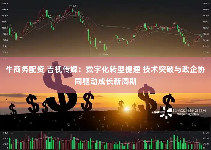 牛商务配资 吉视传媒：数字化转型提速 技术突破与政企协同驱动成长新周期
