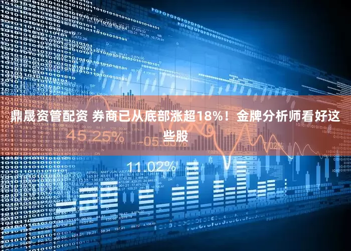 鼎晟资管配资 券商已从底部涨超18%！金牌分析师看好这些股